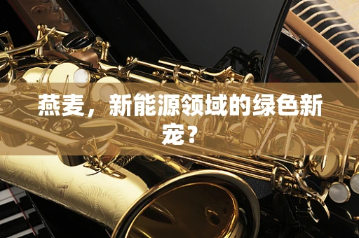 燕麦，新能源领域的绿色新宠？