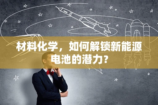 材料化学，如何解锁新能源电池的潜力？