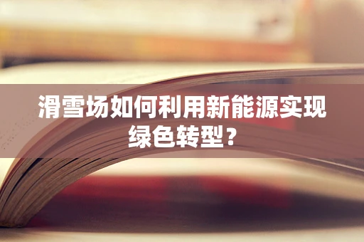 滑雪场如何利用新能源实现绿色转型？