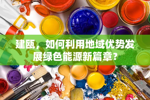 建瓯，如何利用地域优势发展绿色能源新篇章？