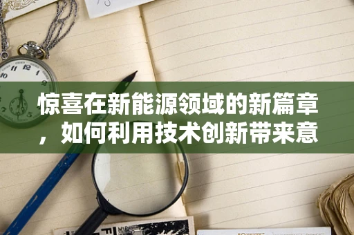 惊喜在新能源领域的新篇章，如何利用技术创新带来意想不到的变革？