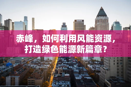 赤峰，如何利用风能资源，打造绿色能源新篇章？