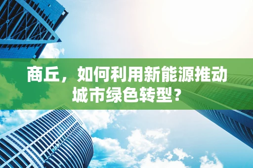 商丘，如何利用新能源推动城市绿色转型？