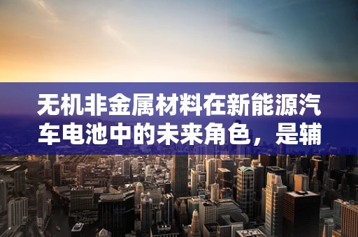 无机非金属材料在新能源汽车电池中的未来角色，是辅助还是主导？