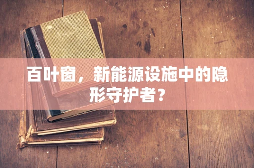 百叶窗，新能源设施中的隐形守护者？