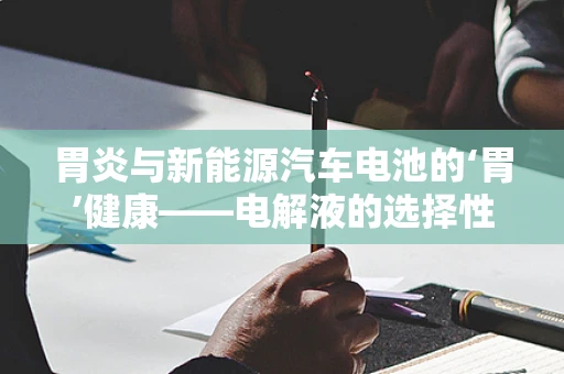 胃炎与新能源汽车电池的‘胃’健康——电解液的选择性挑战