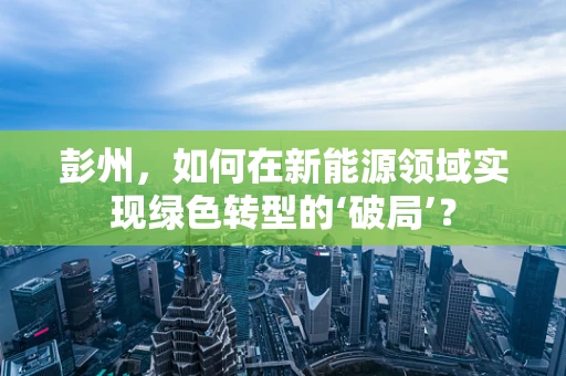 彭州，如何在新能源领域实现绿色转型的‘破局’？