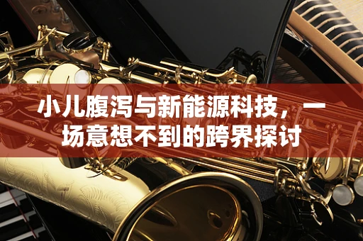 小儿腹泻与新能源科技，一场意想不到的跨界探讨
