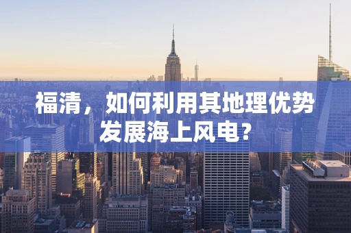 福清，如何利用其地理优势发展海上风电？