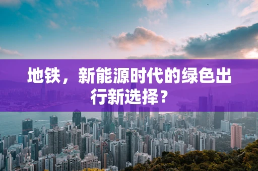 地铁，新能源时代的绿色出行新选择？