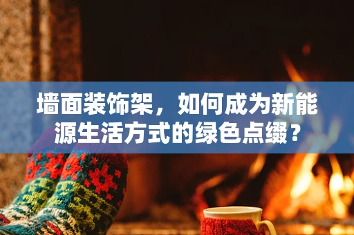 墙面装饰架，如何成为新能源生活方式的绿色点缀？