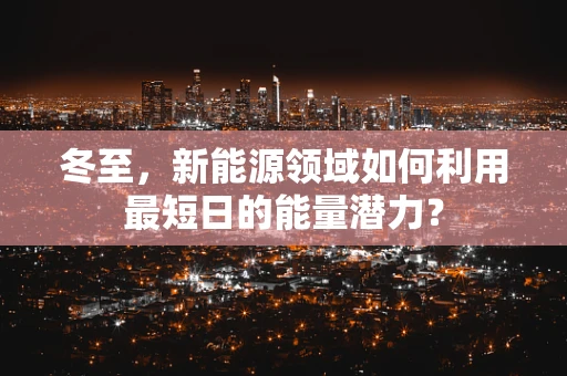 冬至，新能源领域如何利用最短日的能量潜力？