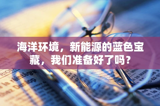 海洋环境，新能源的蓝色宝藏，我们准备好了吗？