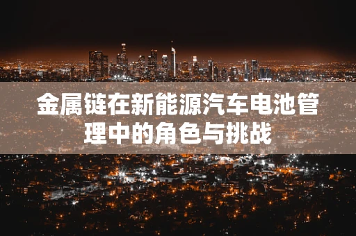 金属链在新能源汽车电池管理中的角色与挑战