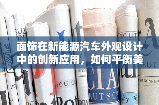 面饰在新能源汽车外观设计中的创新应用，如何平衡美学与功能？