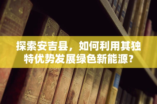 探索安吉县，如何利用其独特优势发展绿色新能源？