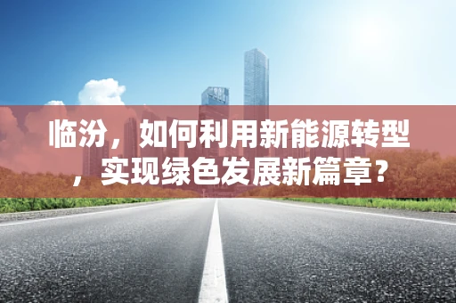 临汾，如何利用新能源转型，实现绿色发展新篇章？
