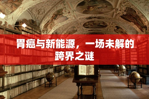 胃癌与新能源，一场未解的跨界之谜