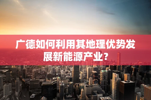 广德如何利用其地理优势发展新能源产业？