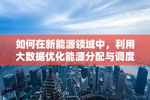 如何在新能源领域中，利用大数据优化能源分配与调度？