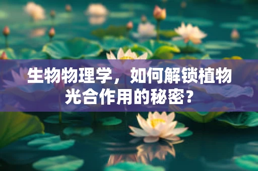 生物物理学，如何解锁植物光合作用的秘密？