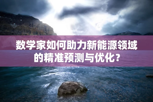 数学家如何助力新能源领域的精准预测与优化？