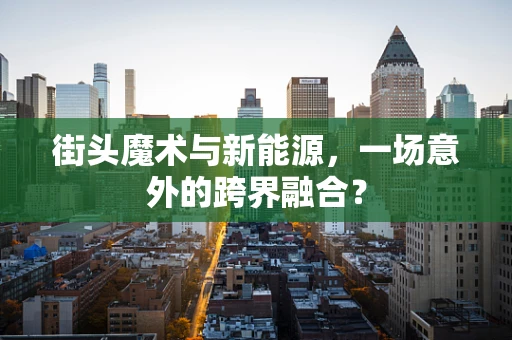 街头魔术与新能源，一场意外的跨界融合？