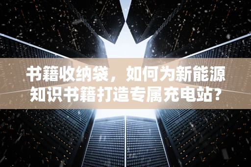 书籍收纳袋，如何为新能源知识书籍打造专属充电站？