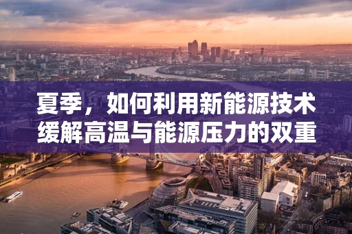 夏季，如何利用新能源技术缓解高温与能源压力的双重挑战？