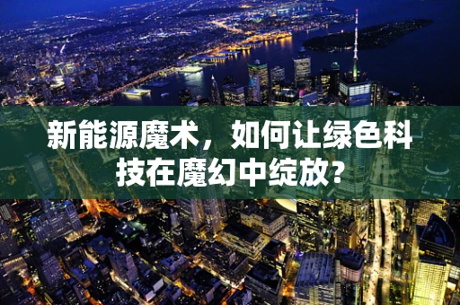 新能源魔术，如何让绿色科技在魔幻中绽放？