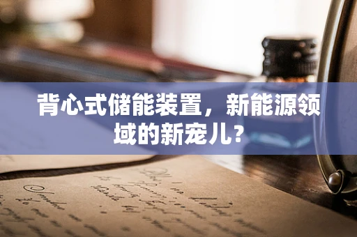 背心式储能装置，新能源领域的新宠儿？