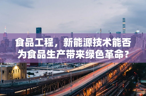 食品工程，新能源技术能否为食品生产带来绿色革命？