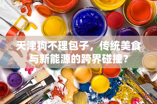 天津狗不理包子，传统美食与新能源的跨界碰撞？