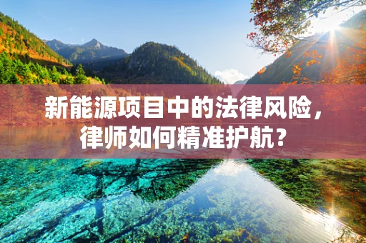 新能源项目中的法律风险，律师如何精准护航？