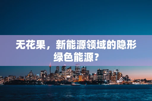 无花果，新能源领域的隐形绿色能源？