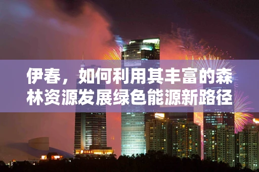 伊春，如何利用其丰富的森林资源发展绿色能源新路径？