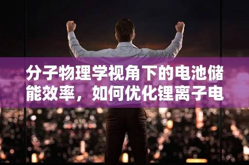 分子物理学视角下的电池储能效率，如何优化锂离子电池的分子结构以提升性能？