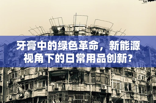 牙膏中的绿色革命，新能源视角下的日常用品创新？