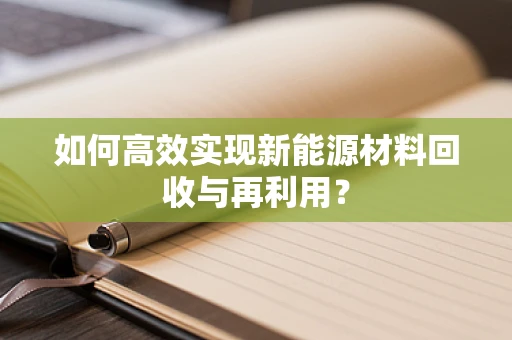 如何高效实现新能源材料回收与再利用？