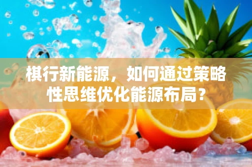 棋行新能源，如何通过策略性思维优化能源布局？