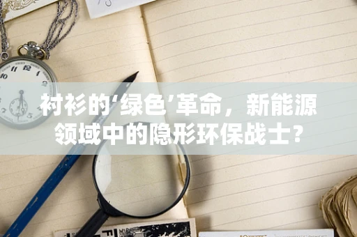 衬衫的‘绿色’革命，新能源领域中的隐形环保战士？