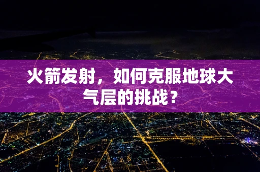 火箭发射，如何克服地球大气层的挑战？