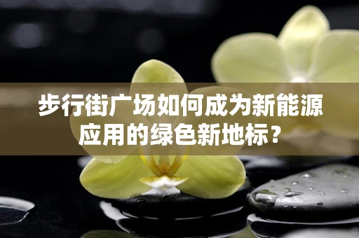 步行街广场如何成为新能源应用的绿色新地标？
