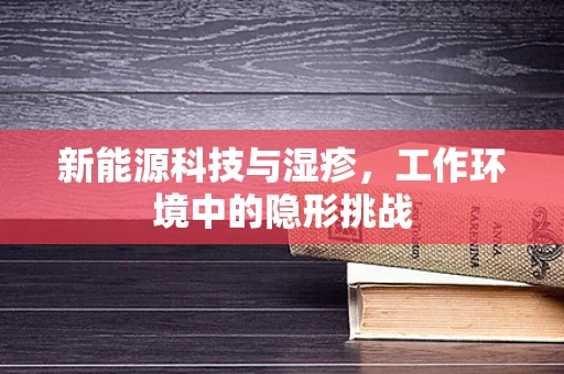 新能源科技与湿疹，工作环境中的隐形挑战