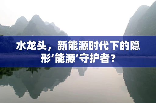 水龙头，新能源时代下的隐形‘能源’守护者？