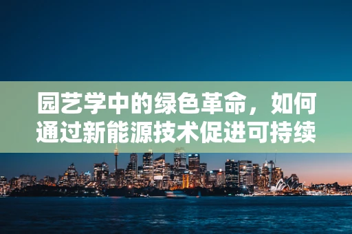 园艺学中的绿色革命，如何通过新能源技术促进可持续发展？