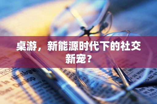 桌游，新能源时代下的社交新宠？