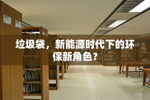 垃圾袋，新能源时代下的环保新角色？