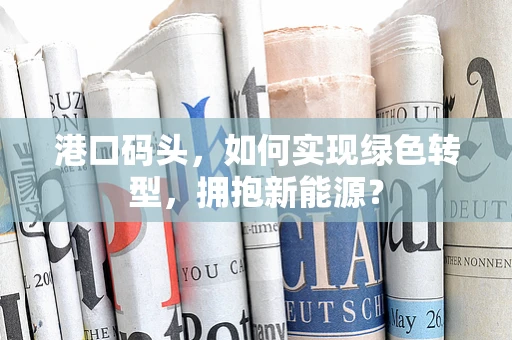 港口码头，如何实现绿色转型，拥抱新能源？
