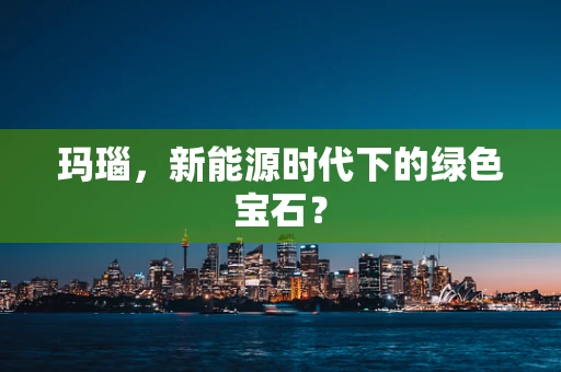 玛瑙，新能源时代下的绿色宝石？